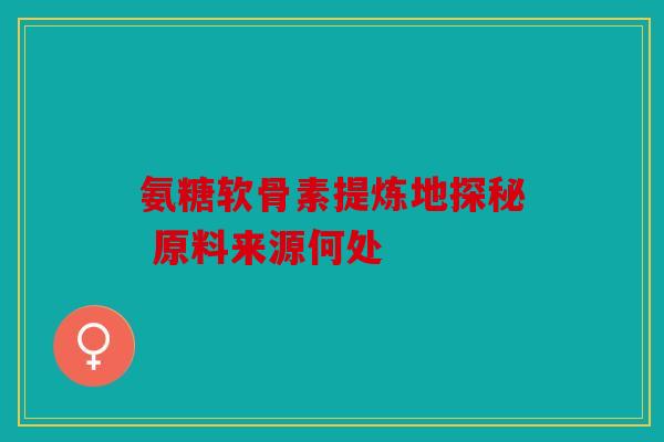 氨糖软骨素提炼地探秘 原料来源何处