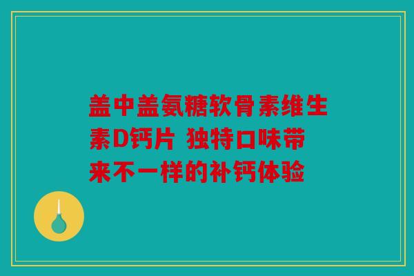 盖中盖氨糖软骨素维生素D钙片 独特口味带来不一样的补钙体验