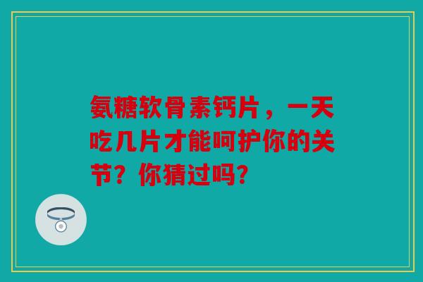 氨糖软骨素钙片，一天吃几片才能呵护你的关节？你猜过吗？