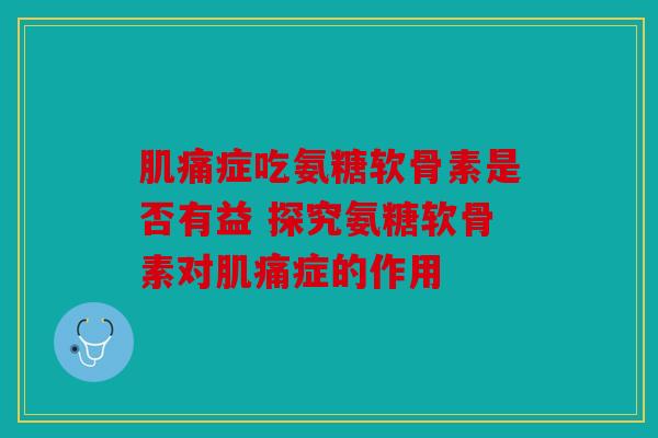 肌痛症吃氨糖软骨素是否有益 探究氨糖软骨素对肌痛症的作用