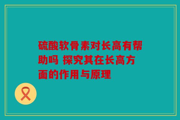 硫酸软骨素对长高有帮助吗 探究其在长高方面的作用与原理