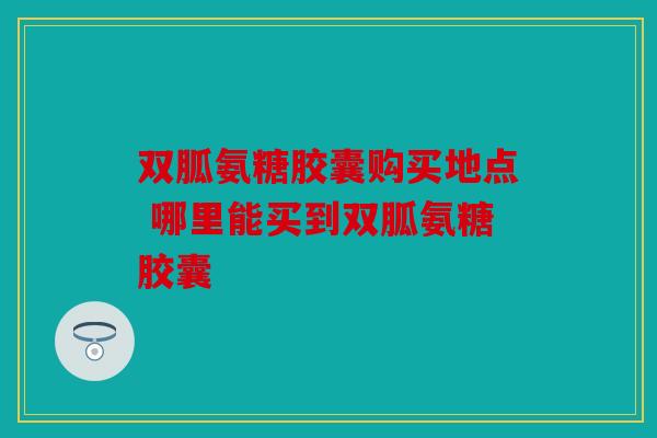 双胍氨糖胶囊购买地点 哪里能买到双胍氨糖胶囊