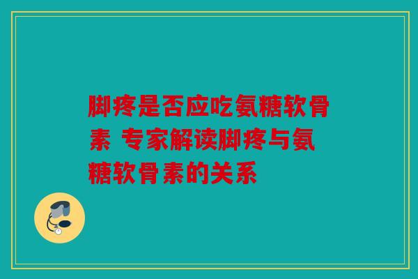 脚疼是否应吃氨糖软骨素 专家解读脚疼与氨糖软骨素的关系