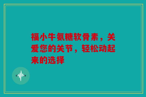 福小牛氨糖软骨素，关爱您的关节，轻松动起来的选择
