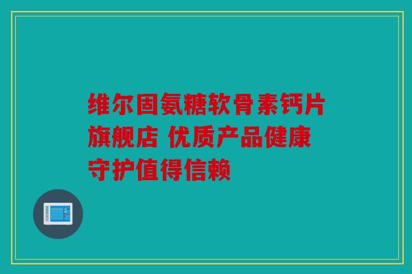 维尔固氨糖软骨素钙片旗舰店 优质产品健康守护值得信赖