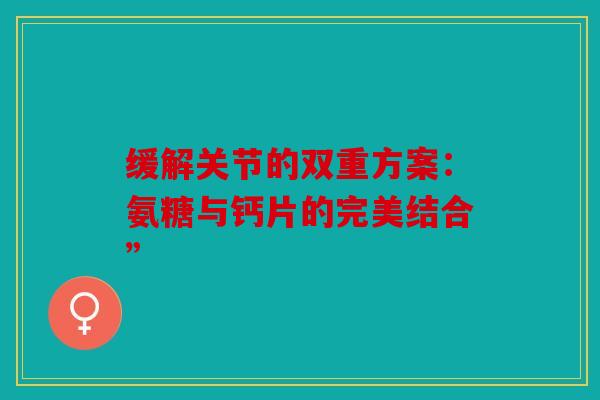 缓解关节的双重方案：氨糖与钙片的完美结合”