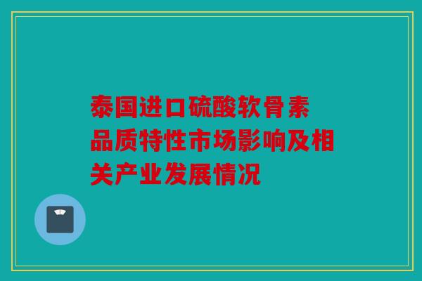 泰国进口硫酸软骨素 品质特性市场影响及相关产业发展情况