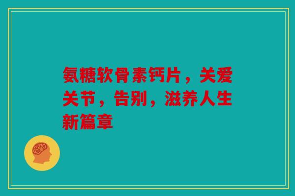 氨糖软骨素钙片，关爱关节，告别，滋养人生新篇章