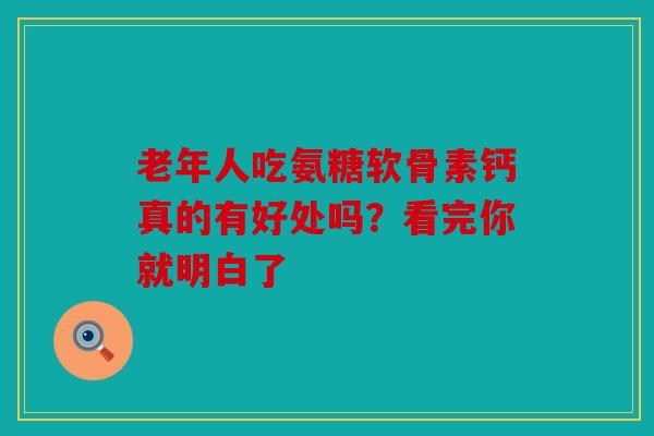 老年人吃氨糖软骨素钙真的有好处吗？看完你就明白了