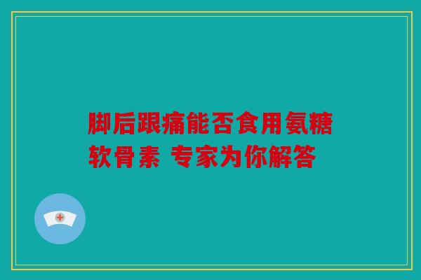 脚后跟痛能否食用氨糖软骨素 专家为你解答