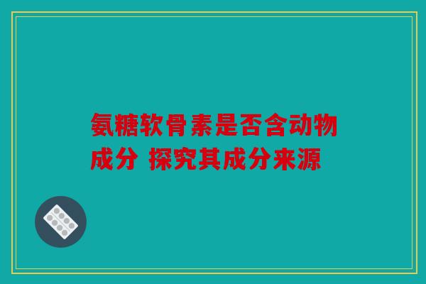 氨糖软骨素是否含动物成分 探究其成分来源