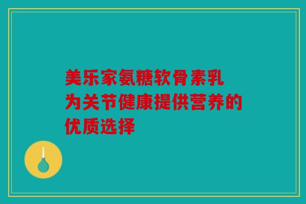 美乐家氨糖软骨素乳 为关节健康提供营养的优质选择