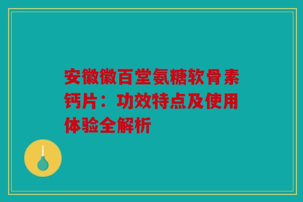 安徽徽百堂氨糖软骨素钙片：功效特点及使用体验全解析