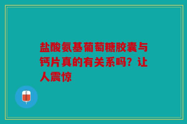 盐酸氨基葡萄糖胶囊与钙片真的有关系吗？让人震惊