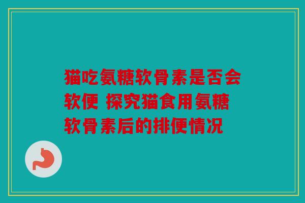 猫吃氨糖软骨素是否会软便 探究猫食用氨糖软骨素后的排便情况