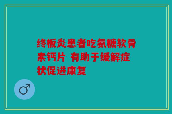 终板炎患者吃氨糖软骨素钙片 有助于缓解症状促进康复