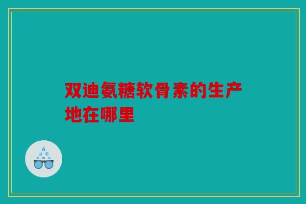 双迪氨糖软骨素的生产地在哪里