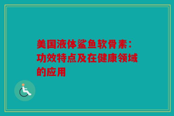 美国液体鲨鱼软骨素：功效特点及在健康领域的应用