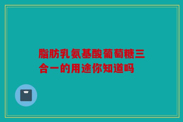 脂肪乳氨基酸葡萄糖三合一的用途你知道吗