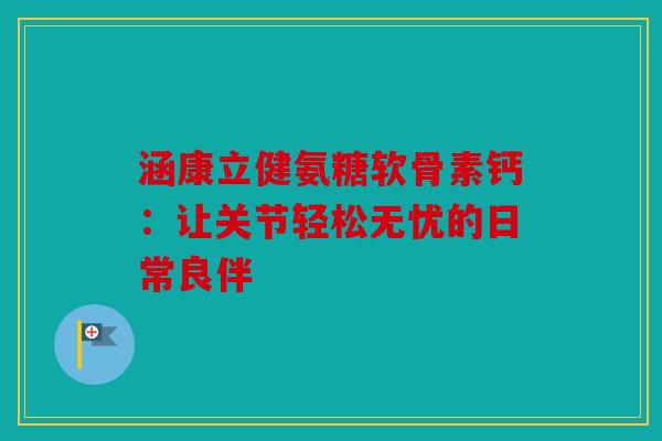 涵康立健氨糖软骨素钙：让关节轻松无忧的日常良伴