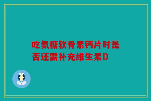 吃氨糖软骨素钙片时是否还需补充维生素D