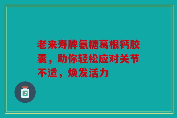老来寿牌氨糖葛根钙胶囊，助你轻松应对关节不适，焕发活力