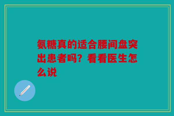 氨糖真的适合腰间盘突出患者吗？看看医生怎么说