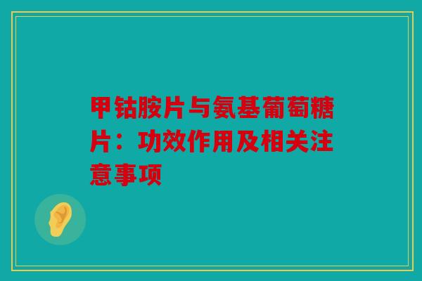甲钴胺片与氨基葡萄糖片：功效作用及相关注意事项