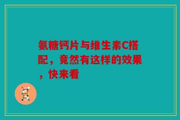 氨糖钙片与维生素C搭配，竟然有这样的效果，快来看