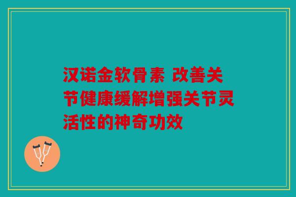 汉诺金软骨素 改善关节健康缓解增强关节灵活性的神奇功效