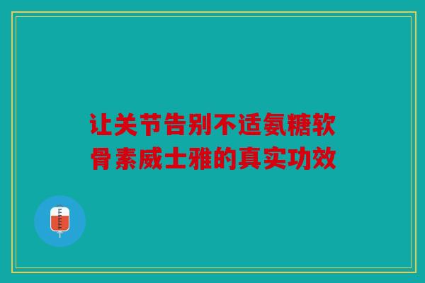 让关节告别不适氨糖软骨素威士雅的真实功效