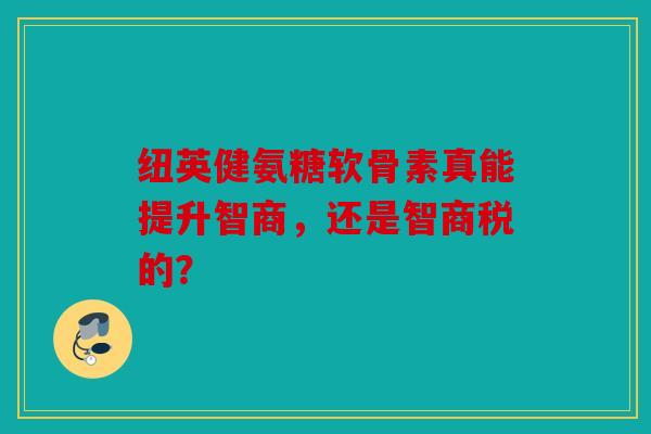 纽英健氨糖软骨素真能提升智商，还是智商税的？