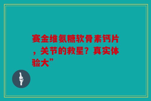 赛金维氨糖软骨素钙片，关节的救星？真实体验大”