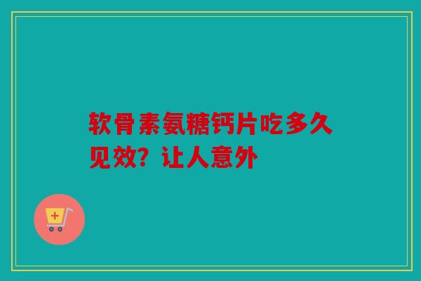 软骨素氨糖钙片吃多久见效？让人意外