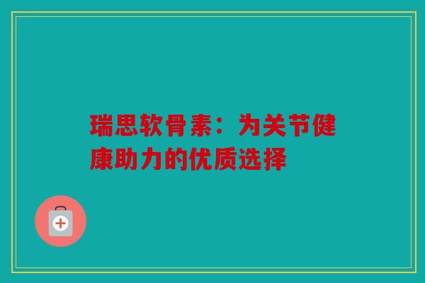瑞思软骨素：为关节健康助力的优质选择