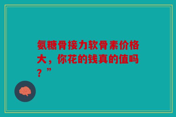 氨糖骨接力软骨素价格大，你花的钱真的值吗？”
