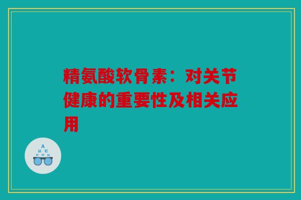 精氨酸软骨素：对关节健康的重要性及相关应用
