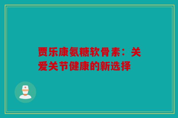 贾乐康氨糖软骨素：关爱关节健康的新选择