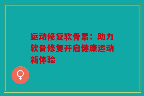 运动修复软骨素：助力软骨修复开启健康运动新体验