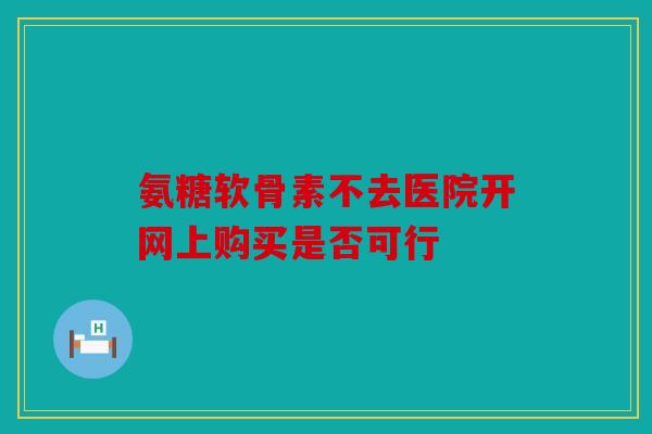氨糖软骨素不去医院开网上购买是否可行