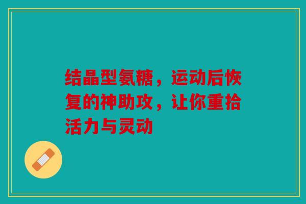 结晶型氨糖，运动后恢复的神助攻，让你重拾活力与灵动