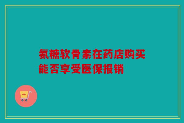 氨糖软骨素在药店购买能否享受医保报销