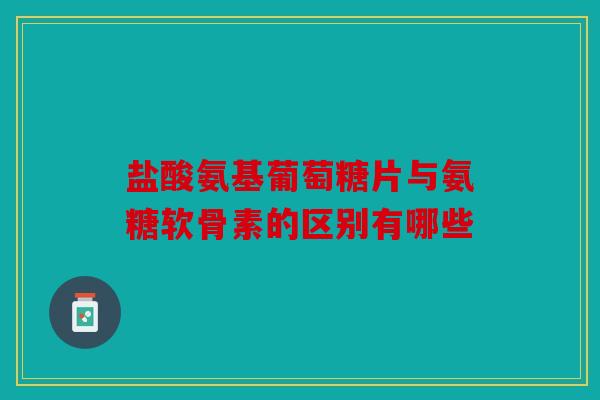 盐酸氨基葡萄糖片与氨糖软骨素的区别有哪些
