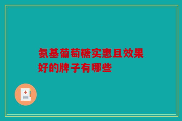 氨基葡萄糖实惠且效果好的牌子有哪些