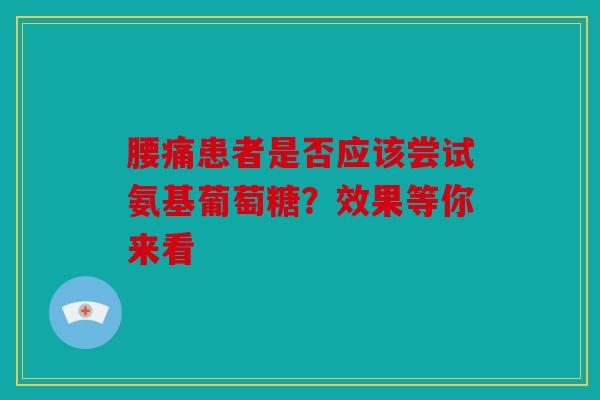 腰痛患者是否应该尝试氨基葡萄糖？效果等你来看