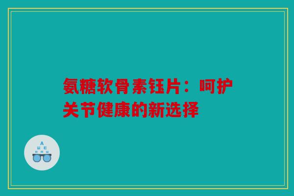 氨糖软骨素钰片：呵护关节健康的新选择