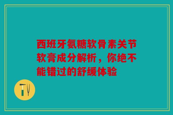 西班牙氨糖软骨素关节软膏成分解析，你绝不能错过的舒缓体验