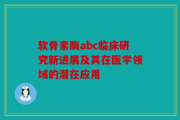 软骨素酶abc临床研究新进展及其在医学领域的潜在应用