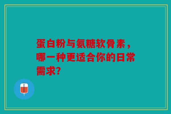 蛋白粉与氨糖软骨素，哪一种更适合你的日常需求？