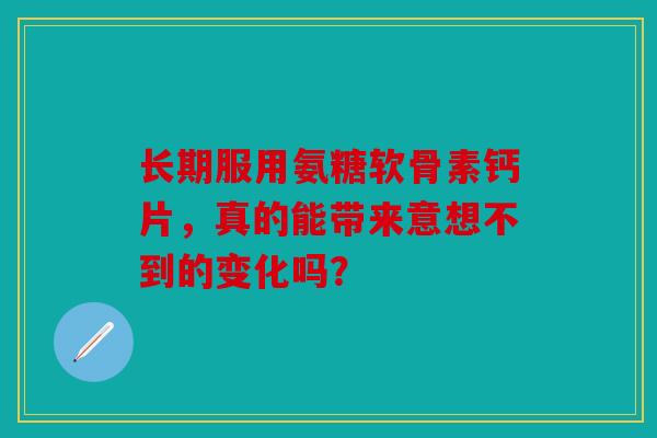 长期服用氨糖软骨素钙片，真的能带来意想不到的变化吗？
